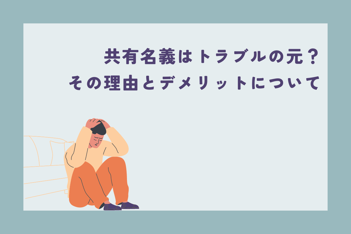 共有名義は後悔する？トラブルの原因になる理由とデメリットをご紹介！