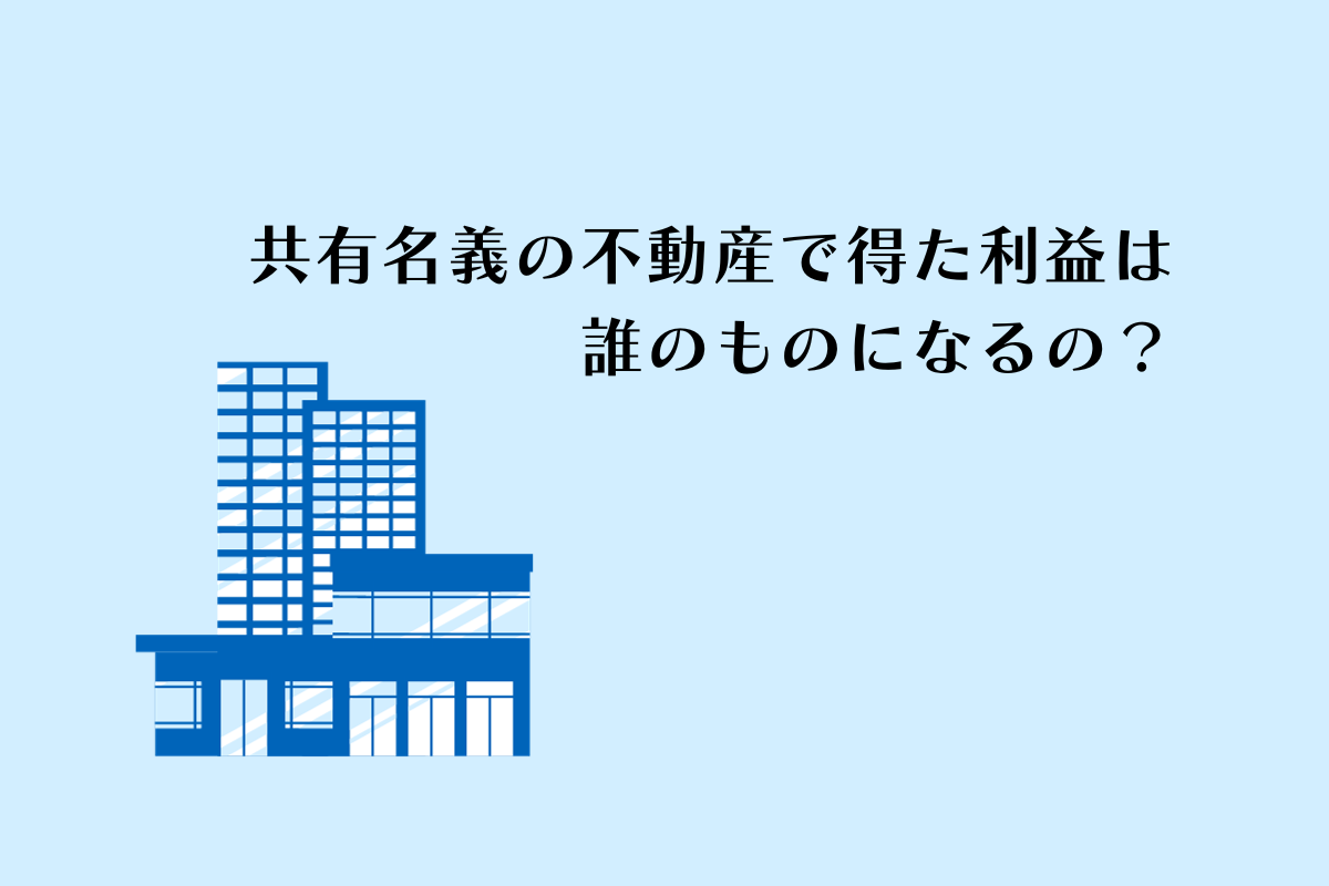 共有名義の不動産で得た収入は誰の所得として計上するのか？解説します！