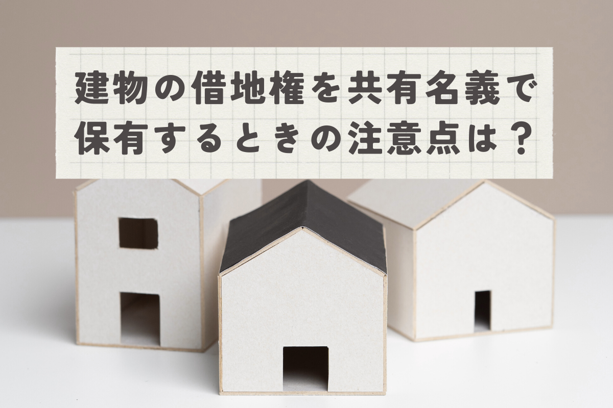 建物の借地権を共有名義で保有するときの注意点を紹介！