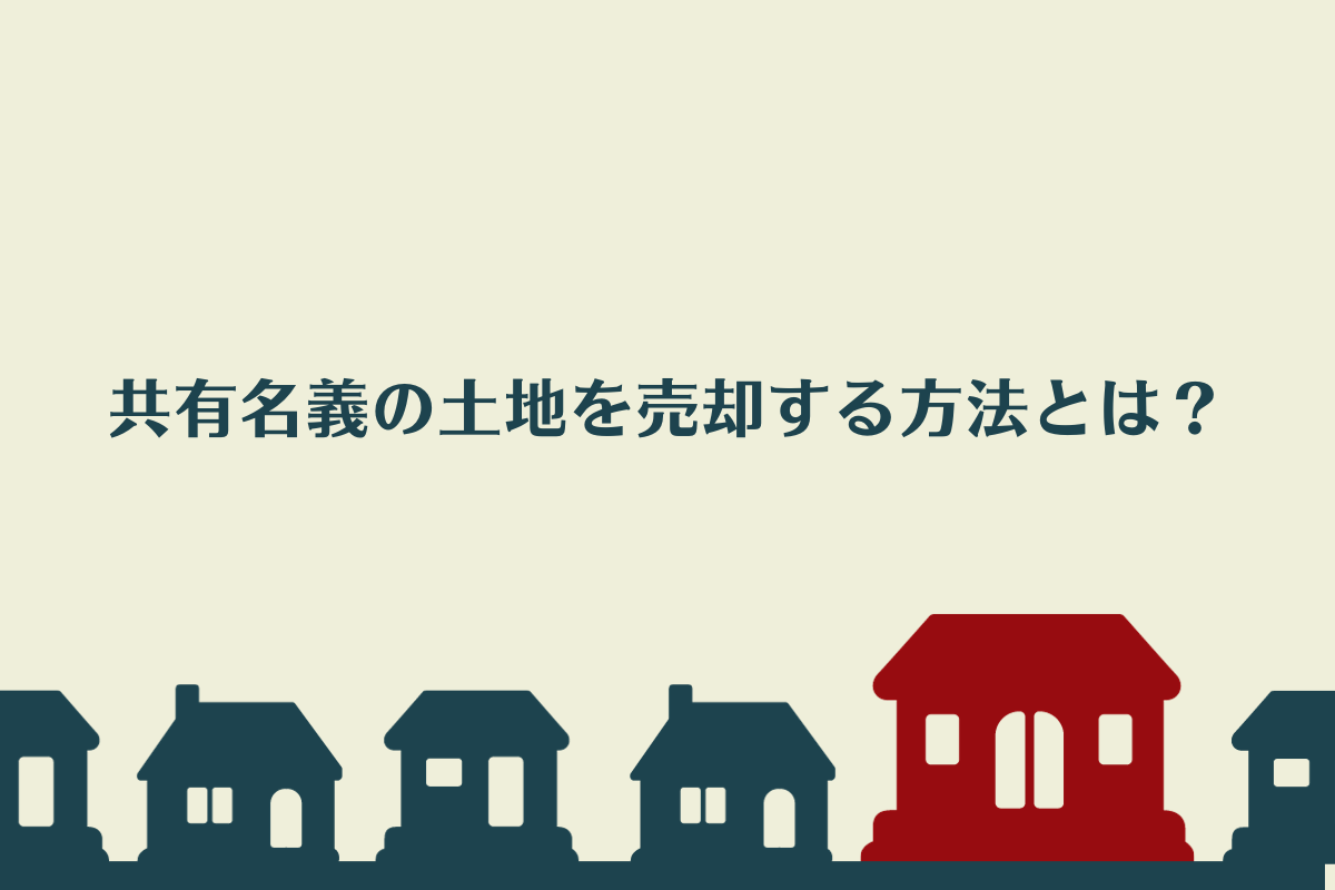 共有名義の土地を買取に出すことはできる？売却方法について解説！